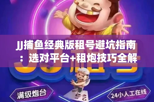 JJ捕鱼经典版租号避坑指南：选对平台+租炮技巧全解析