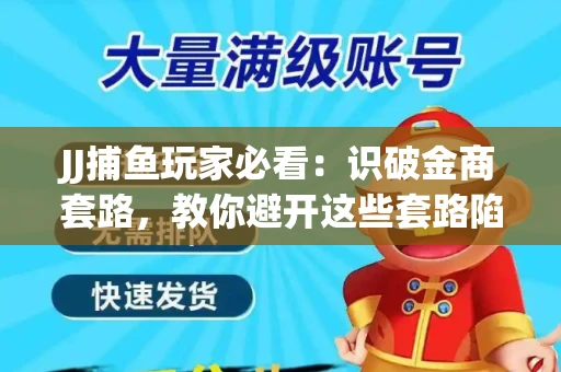 JJ捕鱼玩家必看：识破金商套路，教你避开这些套路陷阱！