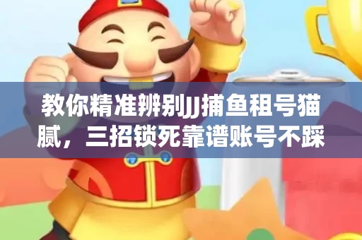 教你精准辨别JJ捕鱼租号猫腻，三招锁死靠谱账号不踩坑