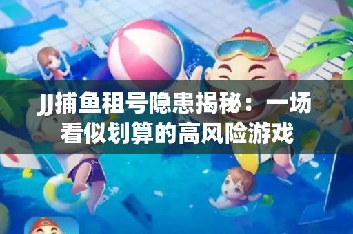 JJ捕鱼租号隐患揭秘：一场看似划算的高风险游戏