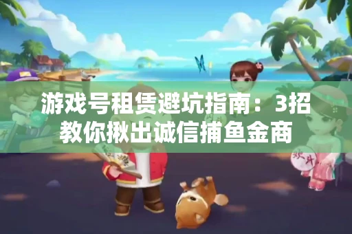 游戏号租赁避坑指南：3招教你揪出诚信捕鱼金商