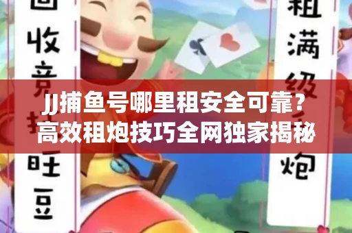 JJ捕鱼号哪里租安全可靠？高效租炮技巧全网独家揭秘