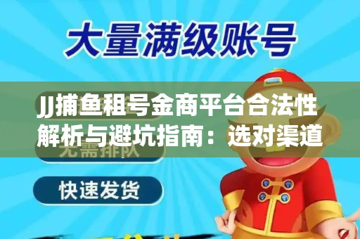 JJ捕鱼租号金商平台合法性解析与避坑指南：选对渠道才能安心赚钱
