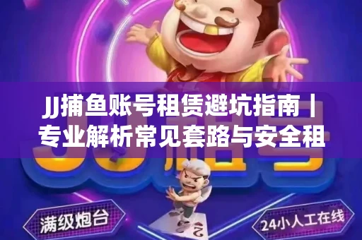 JJ捕鱼账号租赁避坑指南｜专业解析常见套路与安全租号法则