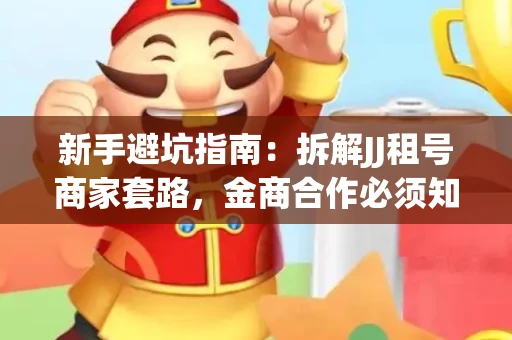 新手避坑指南：拆解JJ租号商家套路，金商合作必须知道的潜规则