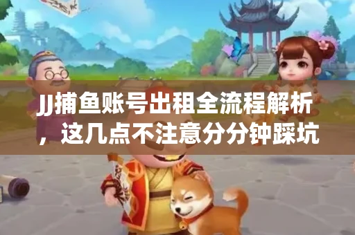 JJ捕鱼账号出租全流程解析，这几点不注意分分钟踩坑