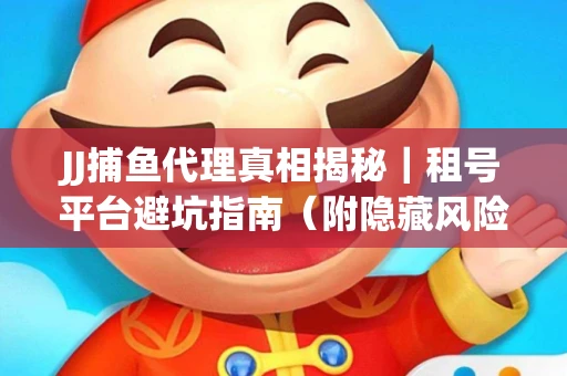 JJ捕鱼代理真相揭秘｜租号平台避坑指南（附隐藏风险预警）