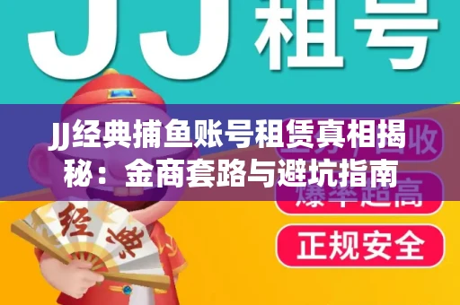 JJ经典捕鱼账号租赁真相揭秘：金商套路与避坑指南