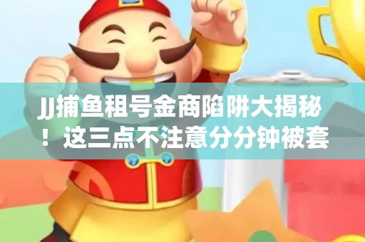 JJ捕鱼租号金商陷阱大揭秘！这三点不注意分分钟被套牢