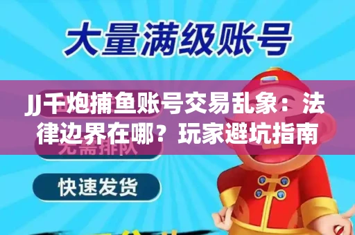 JJ千炮捕鱼账号交易乱象：法律边界在哪？玩家避坑指南