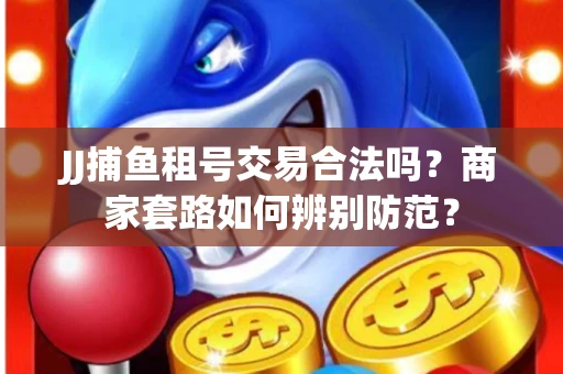 JJ捕鱼租号交易合法吗？商家套路如何辨别防范？