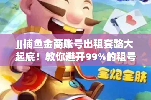 JJ捕鱼金商账号出租套路大起底！教你避开99%的租号陷阱