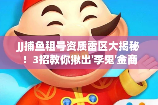 JJ捕鱼租号资质雷区大揭秘！3招教你揪出'李鬼'金商