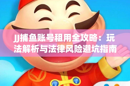 JJ捕鱼账号租用全攻略：玩法解析与法律风险避坑指南