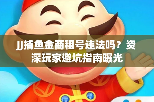 JJ捕鱼金商租号违法吗？资深玩家避坑指南曝光