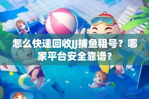 怎么快速回收JJ捕鱼租号？哪家平台安全靠谱？