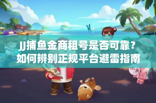 JJ捕鱼金商租号是否可靠？如何辨别正规平台避雷指南