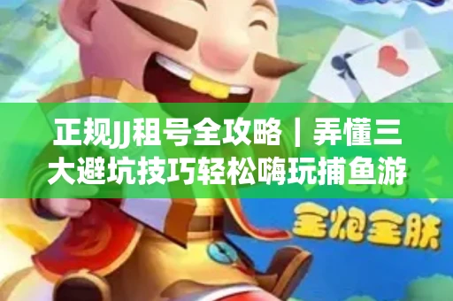正规JJ租号全攻略｜弄懂三大避坑技巧轻松嗨玩捕鱼游戏