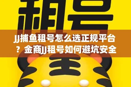 JJ捕鱼租号怎么选正规平台？金商JJ租号如何避坑安全交易？