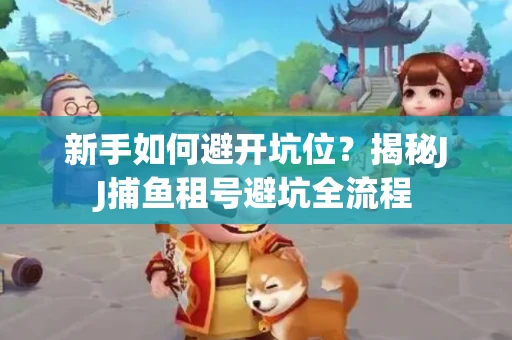 新手如何避开坑位？揭秘JJ捕鱼租号避坑全流程
