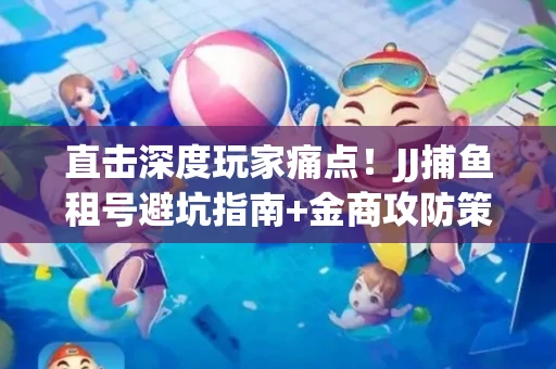 直击深度玩家痛点！JJ捕鱼租号避坑指南+金商攻防策略