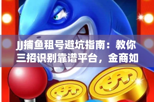 JJ捕鱼租号避坑指南：教你三招识别靠谱平台，金商如何玩转资金安全锁