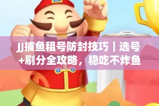 JJ捕鱼租号防封技巧|选号+刷分全攻略,稳吃不炸鱼! JJ捕鱼租号防封技巧|选号+刷分全攻略,稳吃不炸鱼!