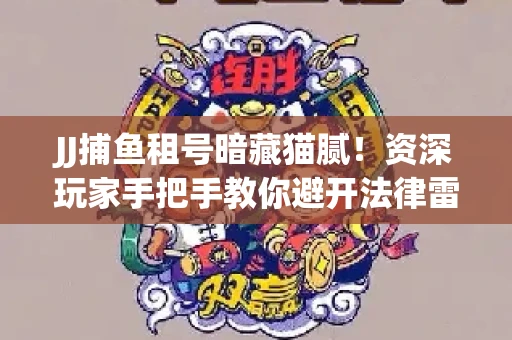 JJ捕鱼租号暗藏猫腻！资深玩家手把手教你避开法律雷区
