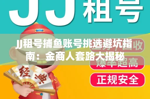 JJ租号捕鱼账号挑选避坑指南：金商人套路大揭秘