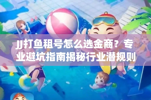 JJ打鱼租号怎么选金商？专业避坑指南揭秘行业潜规则