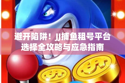 避开陷阱！JJ捕鱼租号平台选择全攻略与应急指南