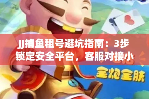 JJ捕鱼租号避坑指南：3步锁定安全平台，客服对接小技巧全公开